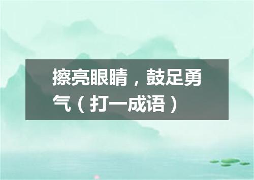 擦亮眼睛，鼓足勇气（打一成语）