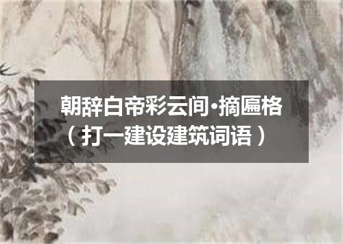 朝辞白帝彩云间·摘匾格（打一建设建筑词语）