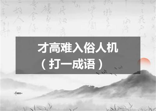 才高难入俗人机（打一成语）