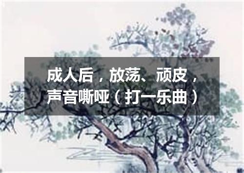 成人后，放荡、顽皮，声音嘶哑（打一乐曲）