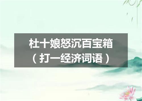 杜十娘怒沉百宝箱（打一经济词语）