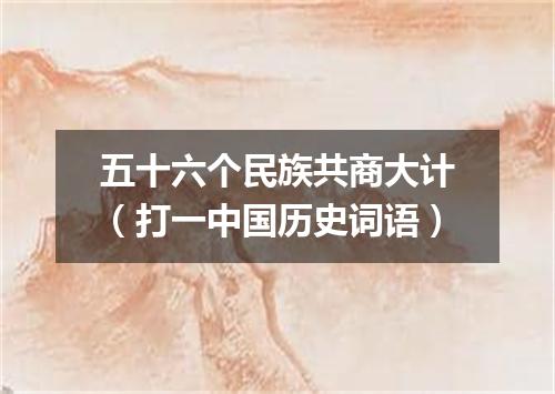 五十六个民族共商大计（打一中国历史词语）