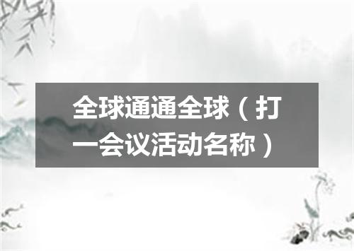 全球通通全球（打一会议活动名称）