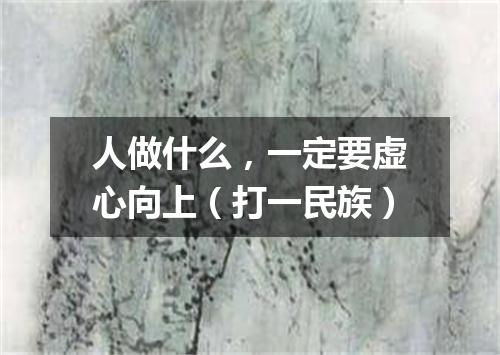 人做什么，一定要虚心向上（打一民族）