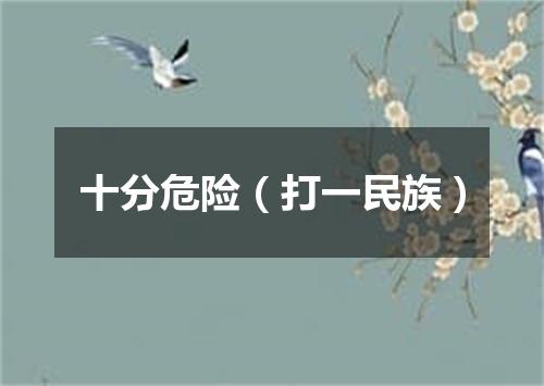 十分危险（打一民族）
