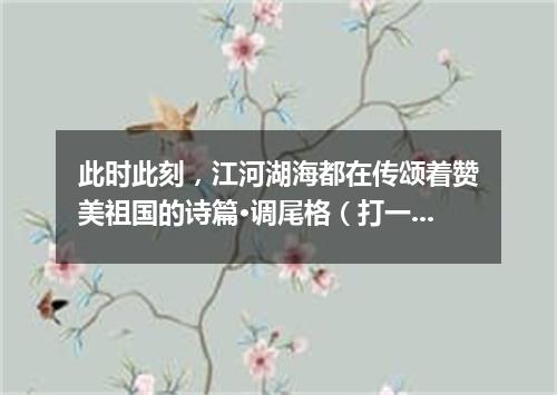 此时此刻，江河湖海都在传颂着赞美祖国的诗篇·调尾格（打一乐曲）
