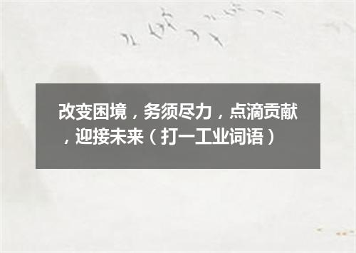 改变困境，务须尽力，点滴贡献，迎接未来（打一工业词语）