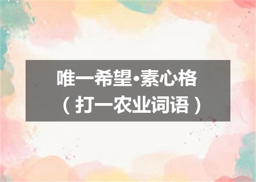 唯一希望·素心格（打一农业词语）