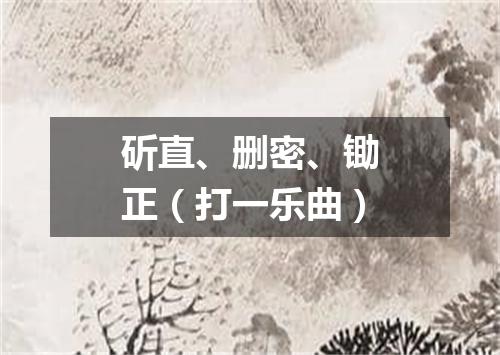 斫直、删密、锄正（打一乐曲）