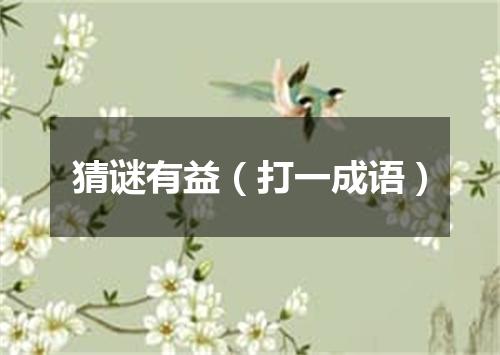 猜谜有益（打一成语）