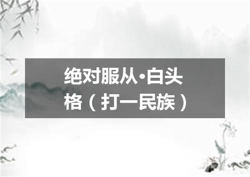 绝对服从·白头格（打一民族）