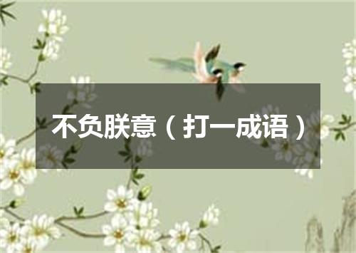 不负朕意（打一成语）