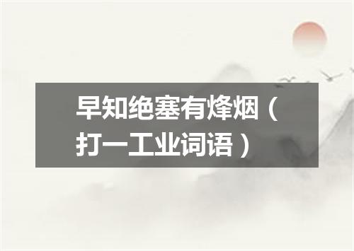 早知绝塞有烽烟（打一工业词语）