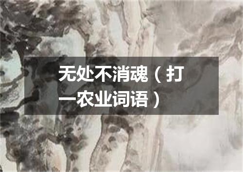 无处不消魂（打一农业词语）