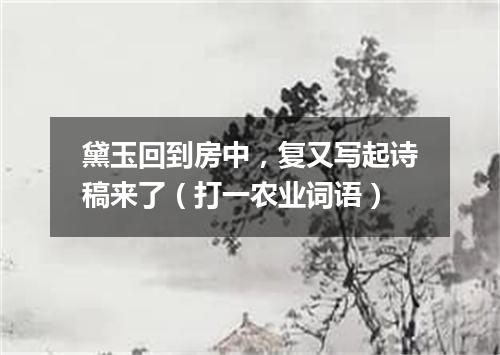 黛玉回到房中，复又写起诗稿来了（打一农业词语）