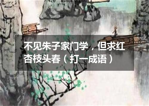 不见朱子家门学，但求红杏枝头春（打一成语）