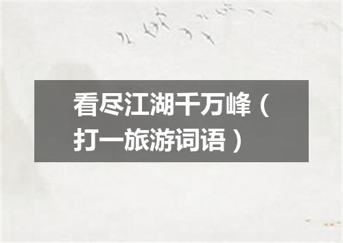 看尽江湖千万峰（打一旅游词语）