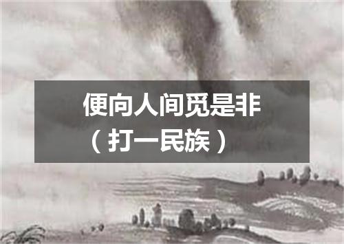 便向人间觅是非（打一民族）