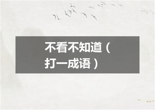 不看不知道（打一成语）