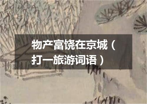 物产富饶在京城（打一旅游词语）