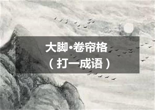 大脚·卷帘格（打一成语）