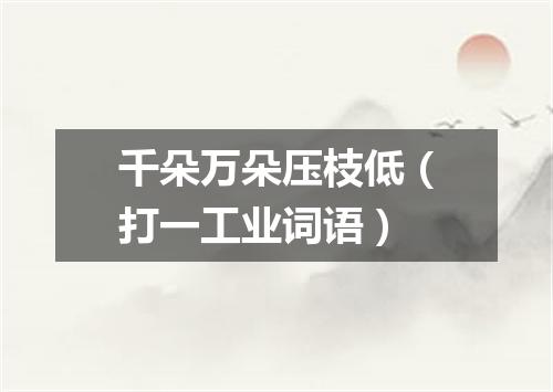 千朵万朵压枝低（打一工业词语）