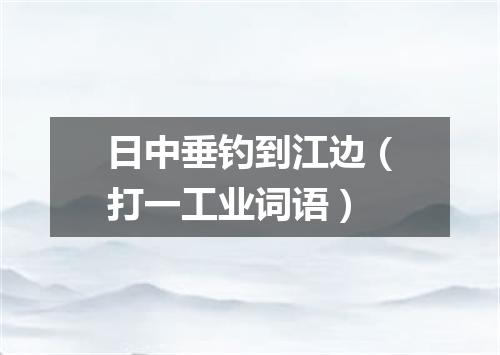 日中垂钓到江边（打一工业词语）