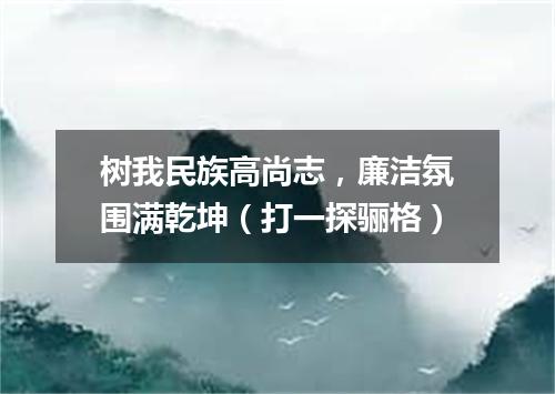 树我民族高尚志，廉洁氛围满乾坤（打一探骊格）