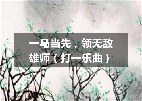 一马当先，领无敌雄师（打一乐曲）
