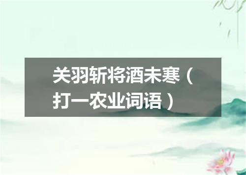 关羽斩将酒未寒（打一农业词语）