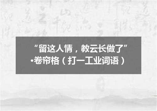 “留这人情，教云长做了”·卷帘格（打一工业词语）