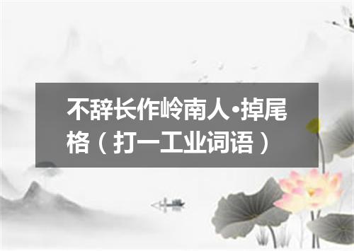 不辞长作岭南人·掉尾格（打一工业词语）