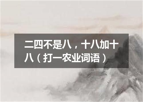 二四不是八，十八加十八（打一农业词语）