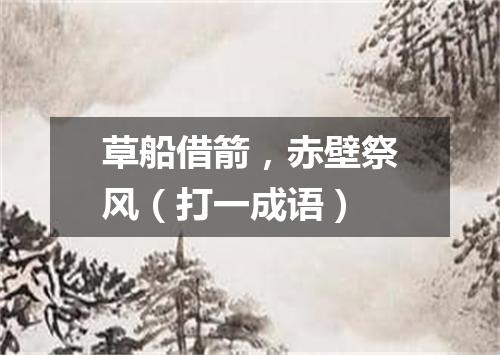 草船借箭，赤壁祭风（打一成语）