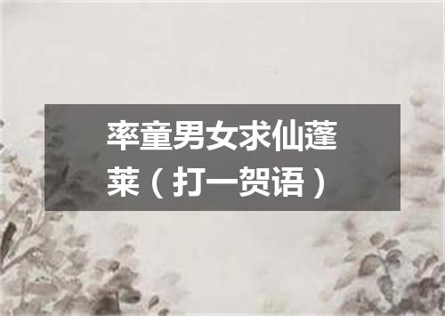 率童男女求仙蓬莱（打一贺语）