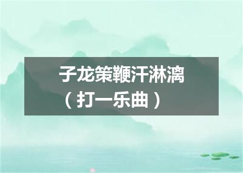 子龙策鞭汗淋漓（打一乐曲）