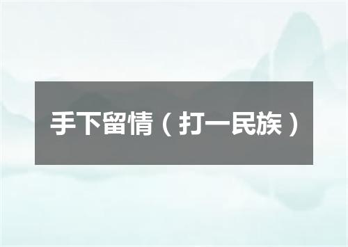 手下留情（打一民族）
