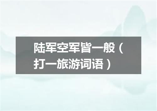 陆军空军皆一般（打一旅游词语）