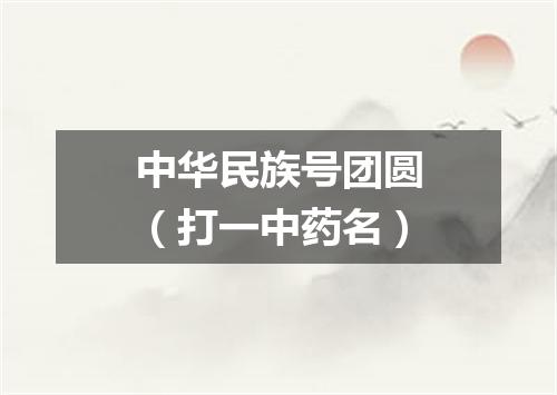 中华民族号团圆（打一中药名）