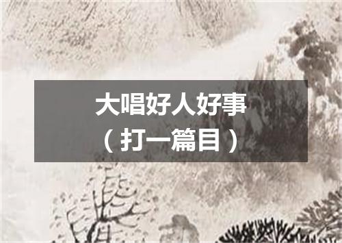 大唱好人好事（打一篇目）