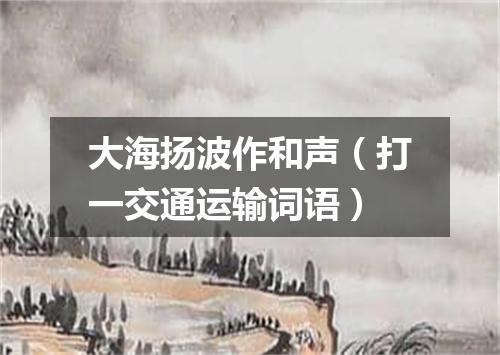 大海扬波作和声（打一交通运输词语）