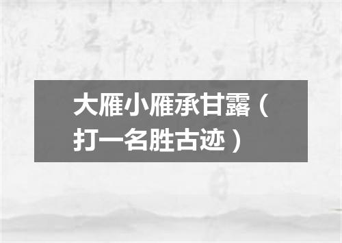 大雁小雁承甘露（打一名胜古迹）