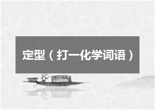 定型（打一化学词语）