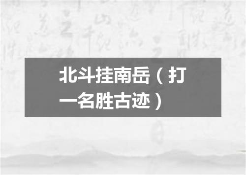 北斗挂南岳（打一名胜古迹）