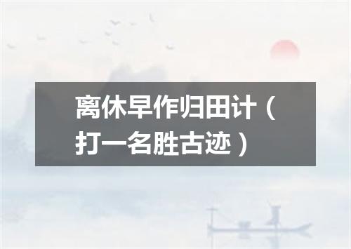 离休早作归田计（打一名胜古迹）