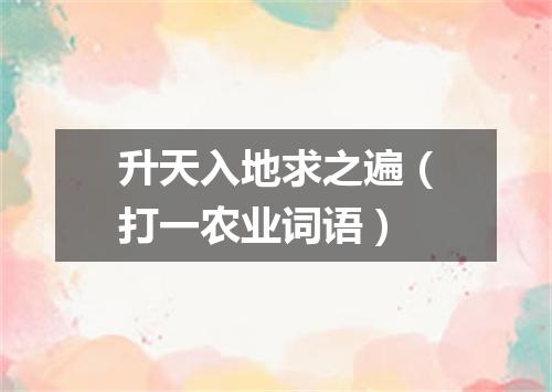 升天入地求之遍（打一农业词语）