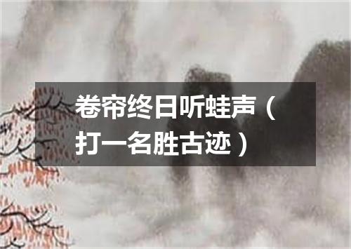 卷帘终日听蛙声（打一名胜古迹）