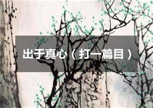 出于真心（打一篇目）