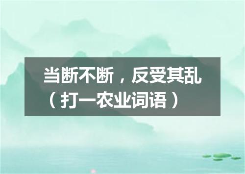 当断不断，反受其乱（打一农业词语）