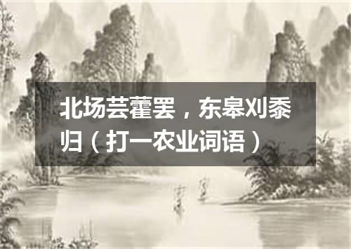 北场芸藿罢，东皋刈黍归（打一农业词语）